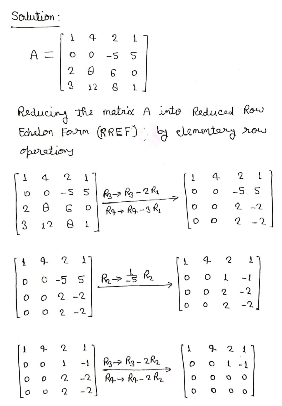 Solution : 4 2 1 A = 0 -5 5 2 6 3 12 8 1 Reducing the matrix A into Reduced Row Echelon Form (RREF) by elementary row operati