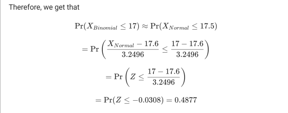 Therefore, we get that Pr(XBinomial < 17) Pr(X Normal < 17.5) _D ( X Normal – 17.6 , 17 – 17.6) 3.2496 = Pr(Z < -0.0308) = 0.