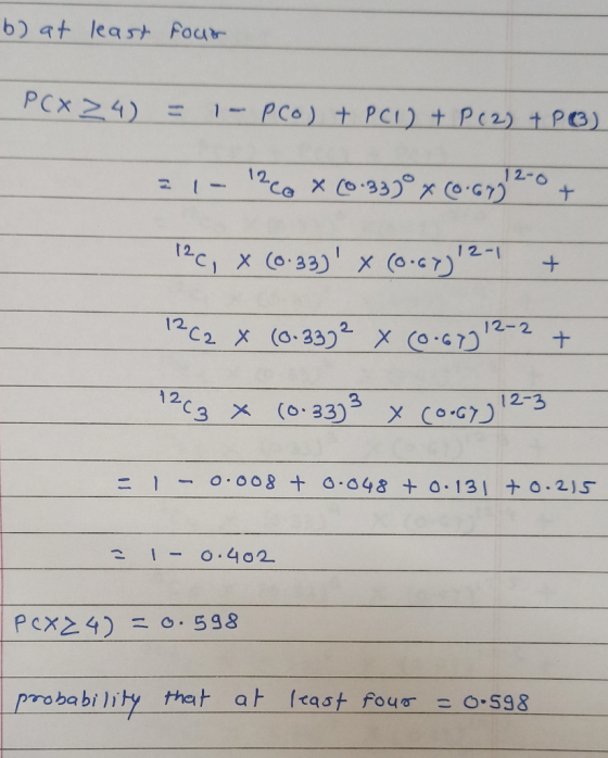 b) at least four PEx Z4) = 1- Pco) + P(1) + P (2) + P (O) = 1 - 1206 X (0.333° % (0.672-0 + 126, X (0.330 X (0.67) 12-1 + 1