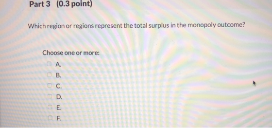 Part 3 (0.3 point) Which region or regions represent the total surplus in the monopoly outcome? Choose one or more: B. U