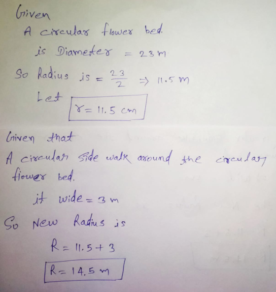 Given A circular flower bed is Diameter =23m so Radius is = 23 --> 11.5 m Let 8= 11.5 cm Given that A circular side walk arou