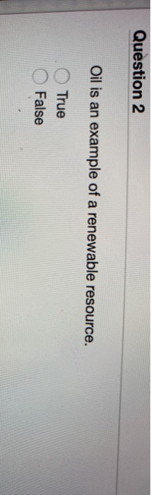 Question 2 Oil is an example of a renewable resource. True O False