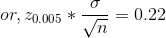 or, z_{0.005} * \frac{\sigma}{\sqrt n} = 0.22