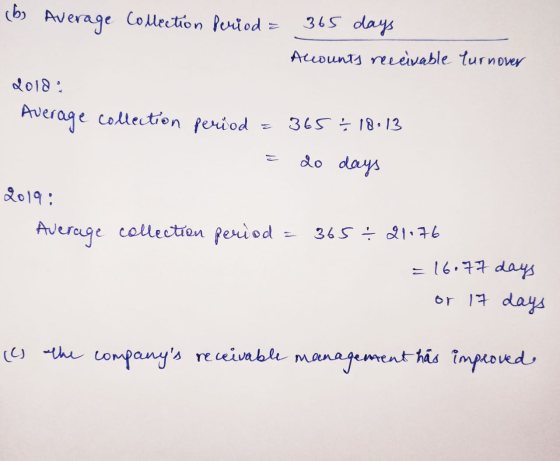 (b) Average Collection Period = 365 days Accounts receivable turnover dold: Average collection period - 365 - 18.13 20 days 2