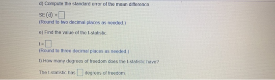 d) Compute the standard error of the mean difference. SE(@= (Round to two decimal places as needed.) e) Find the value of the
