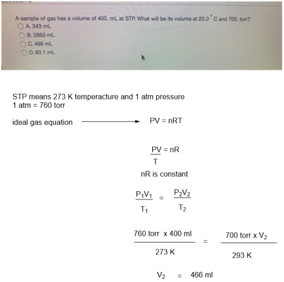 A sample of gas has a volume of 400. mL at STP. What will be its volume at 20.0°C and 700. torr?! O A 343 mL O B.2660 mL C.46