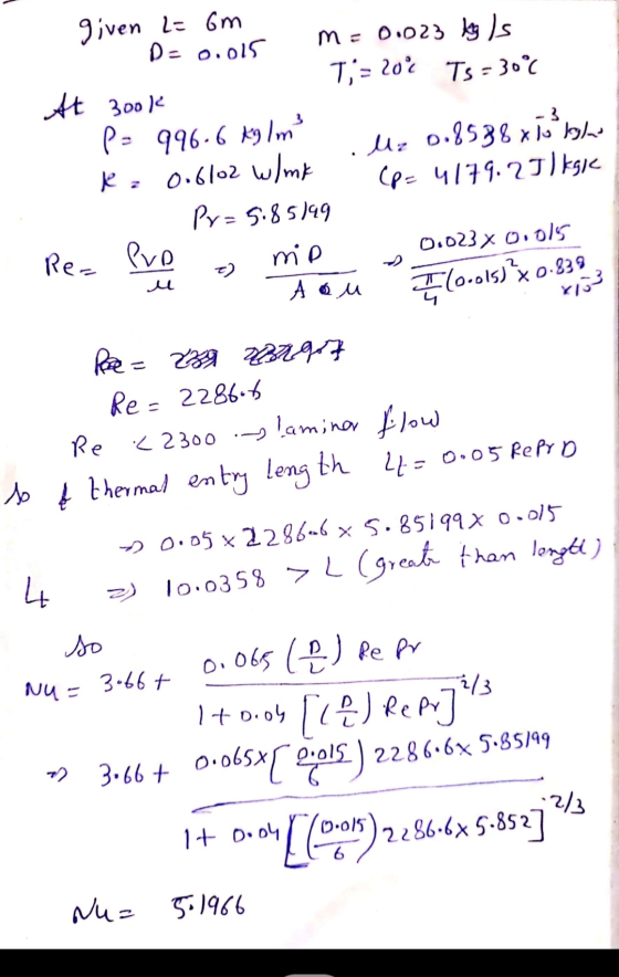 T,=202 3 . given 2= 6m De 0.015 m= 0.023 by Is At 3ook Ts=30°c pe 996.6 kylm! Uz 0.8588 x 10 kglas R = 0.6102 w/mk (p=4179.25