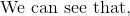 \text{We can see that, }