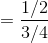 =\frac{1/2}{3/4}