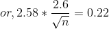 or, 2.58 * \frac{2.6}{\sqrt n} = 0.22