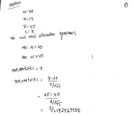 Solution 0 u=40 N=13 X=45 S-8 The null and allunative hypothesis Ho: u=40 Ha: u>40 test statistict Teststatistica tu sim 45-4