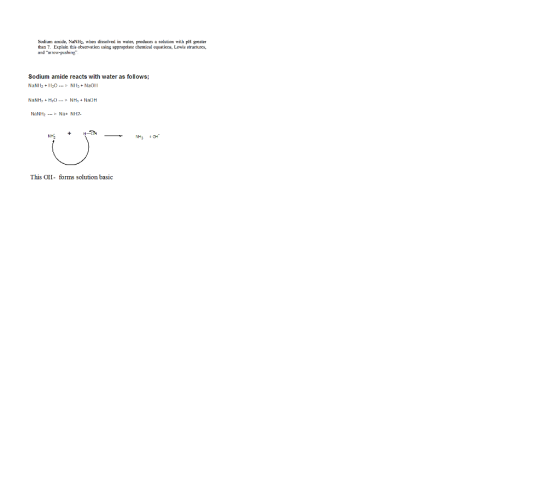 Sodiun amide, NaNH2, wien dissolved in water, produces a solution with pH greater than T. Explain this observation using appr