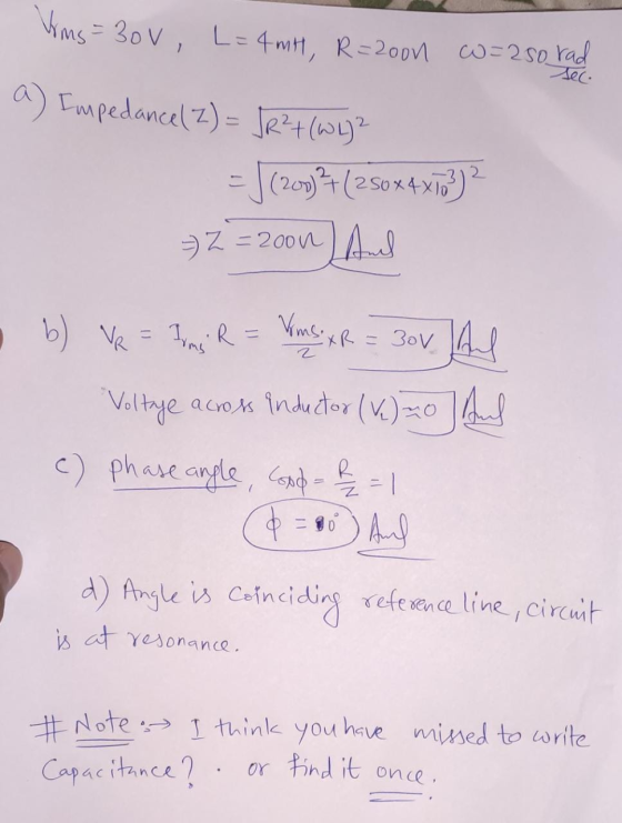 Vims=30v, L=4 mH, R=20on ww=250 rad sec. a) Impedance 2) = JR? (Why? = J (200)+(250x4x10})? = Z = 0on And b) VR = Ins R = Vi