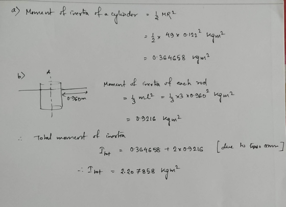 a) Moment of inertia of a cylinder - 3 MR2 = 1/2 x 49 x 0.122² regn? = 0.364658 ram? 0om Moment of inertra of each rod - 3 ml