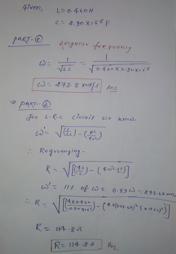 Given, L=0.460H C = 2.90x105F PART- Angelar frequency 1 W = Vhc 10.460x2.goxros W=273.8 radis Ans- PART- For L-R-C Circuit We