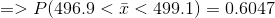 => P(496.9 < \bar x < 499.1) = 0.6047