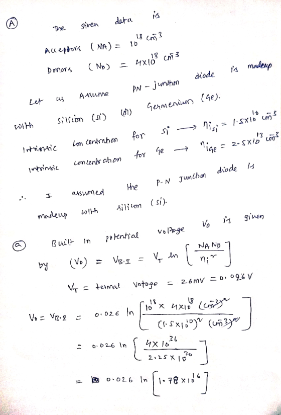 The given data is Acceptors (NA) = 1018 cm3 Donors (Nb) = 4x108 cm 3 is madeup 10 diode diode (he). Let us Asume PN - junihon