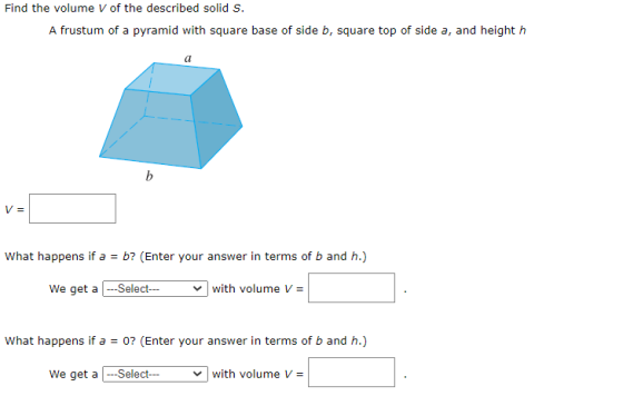 Find the volume V of the described solid S. A frustum of a pyramid with square base of side b, square top of side a, and heig