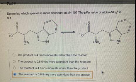 Determine which species is more abundant at pH 10? The pka value of alpha-NHgt is 9.4 O: ö: :O O NH, -NH NH2 -NH The product