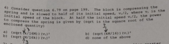 6) Consider question 6.79 on page 199. The block is comp pring and is slowed to half of its initial speed, vi/2, wheree ressi