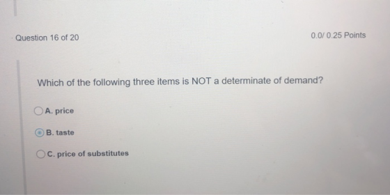 Question 16 of 20 0.0/ 0.25 Points Which of the following three items is NOT a determinate of demand? OA. price OB. taste C. price of substitutes