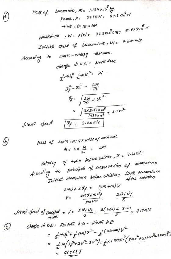 Mass of Locomotive, m= 1.134x10 kg power, P: 37.8KW = 37.8 xión time -t: 15.0 sec workdone ,W= plt)- 37.8x16x15= 5.67x10 J In