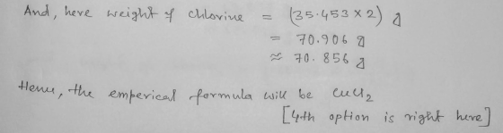 And, here weight of chlorine = (35.45382) a - 70.9069 ~ 70.856 g Hence, the emperical formula will be [4th culla option is ri