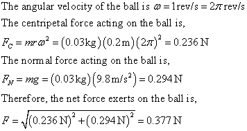 The angular vel ocity of the ball is 1rev/s 27rev/s The centripetal force acting on the ball is F(0.03kg) (0.2m)(27)0.236N Th