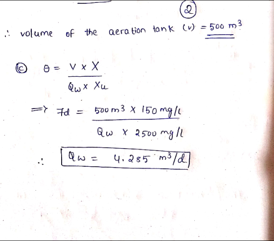 . volume of the aeration tank (u) = 500 m3 © D = V x x 1 . Qwx Xu => Hd = 500 m 3 x 150 mgle O Qw X 2500 mg/l .: Qw = 4.285 m