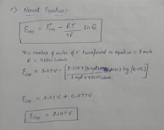 c) Nersnt Equation : [Ear = Ecan - RT In F = number of moles of e transferred in equation = 1 mole F = 96500 Columb. = 9.07V-