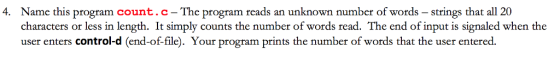 Name this program count.c-The program reads an unknown number of words - strings that all 20 characters or less in length. It simply counts the number of words read. The end of input is signaled when the user enters control-d (end-of-file). Your program prints the number of words that the user entered. 4.