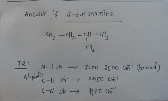 Answer is a-but anamine. CH₂ - CH₂ - CH - CH₂ NH₂ IR N-H str - 3200-3500 cm (broad) Aliphatic 4 str 2950 ml . C-N str 115o an