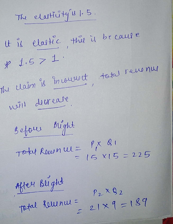 The elastiutys 1.5 it is elastic this is because * 1.57 1. total revenue The claim is incowuct will decrease Before Brught P