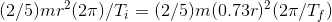 (2/5)mr^{2}(2\pi )/T_{i}=(2/5)m(0.73r)^{2}(2\pi /T_{f})