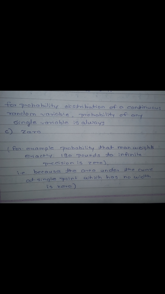 for probability abstribution of a continuous randon variable, probability of any single variable is variable is always c) zer