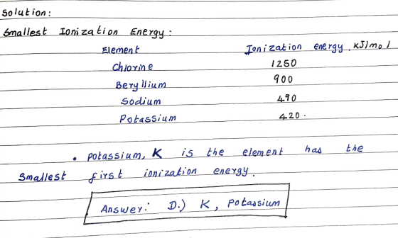 solution: smallest Ionization Energy : Element Chlorine Bery Wium Sodium Ionization energy kJ/mol 1250 900 490 420 : Potassiu