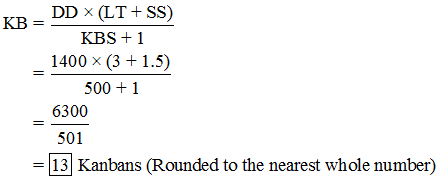 = DD X (LT + SS) KB KBS +1 1400 x (3 +1.5) 500 + 1 6300 501 = 13 Kanbans (Rounded to the nearest whole number)