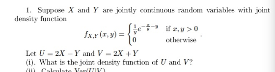 1. Suppose X and Y are jointly continuous random variables with joint density function 1 otherwise Let U = 2X-Y and V-2X + Y (i). What is the joint density function of U and V?