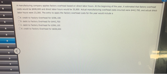 A manufacturing company applies factory overhead based on direct labor hours. At the beginning of the year, it estimated that