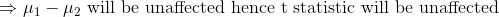 \Rightarrow \mu_1-\mu_2 \text{ will be unaffected hence t statistic will be unaffected}