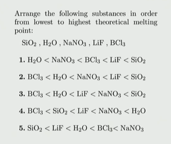 Arrange the following substances in order from lowest to highest theoretical melting point: SiO2 , H20 , NaNO3 , LiF , BC13 1
