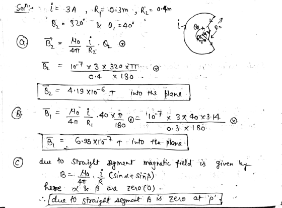 Some iz 3A 0, = 320* & 0, -40° Rii = 0;3m , R2 = 0.4m 1 Rz a Tom W 1 Mo 4T R2 U BE 10-7 x 3 x 320 xTT x 180 4:19 X10-6 T 0.4