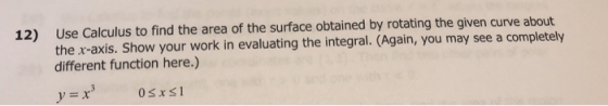Use Calculus to find the area of the surface obtained by rotating the given curve about the x-axis. Show your work in evaluat