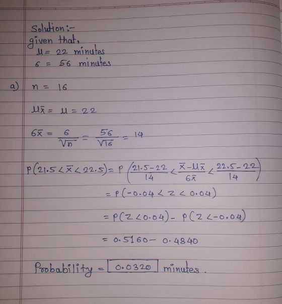 solution :- given that, M = 22 minutes 6=56 minutes n = 16 Ma= u = 22 P(21.557222.5)= P (21-5322 (X-ME _ 22,5- 22) = P(-0.04