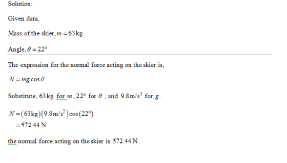 Solution: Given data, Mass of the skier, m 63 kg Angle, 9-22° The expression for the normal force acting on the skier is, Sub