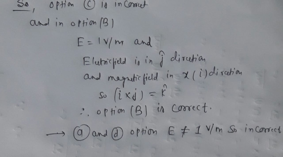 So option is incorrect and in option (B) E=1v/m and Electric field is in i direction and magnetic field in x(i) direction so