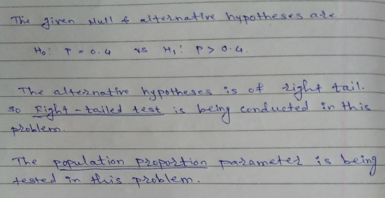The given Mall & alternative hypotheses are Ho: p=0.4 vs Hi: p> 0.4 The alternative hypotheses is of right tail. so Right -ta