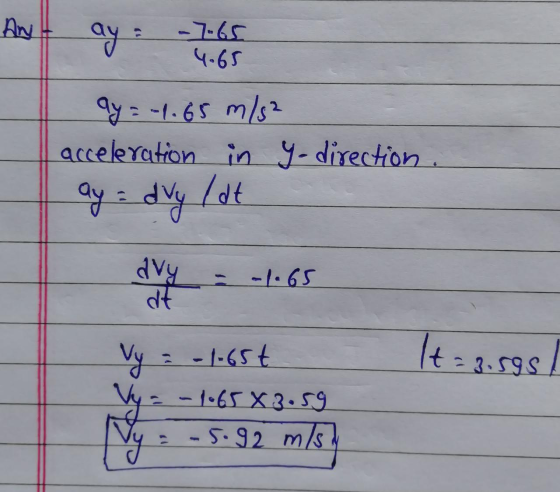 ay : -7.65 4.65 ay = -1.65 m/s2 acceleration in y-direction. ay = dvyldt It=3.595 A Vy = -1.65€ Vy -4.65x3.59 Ny. -5.92 m/s2