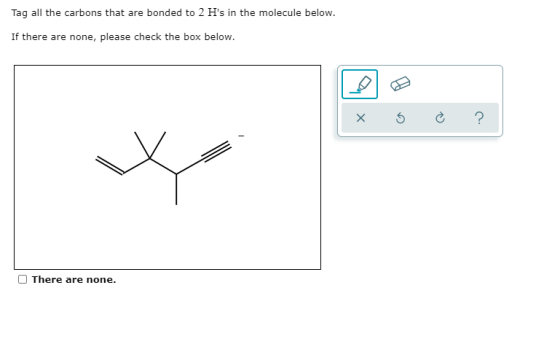 Tag all the carbons that are bonded to 2 Hs in the molecule below. If there are none, please check the box below. X 5 ? Ther
