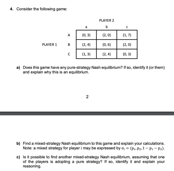4. Consider the following game: PLAYER 2 (0,3) (2,0) (1,7) PLAYER 1 (2,4) (0,6) (2,0) (1,3) (2,4) (0,3) a) Does this game hav
